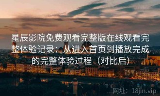 星辰影院免费观看完整版在线观看完整体验记录：从进入首页到播放完成的完整体验过程（对比后）