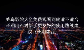 蜂鸟影院大全免费观看到底适不适合长期用？对新手更友好的使用路线建议（长期体验）