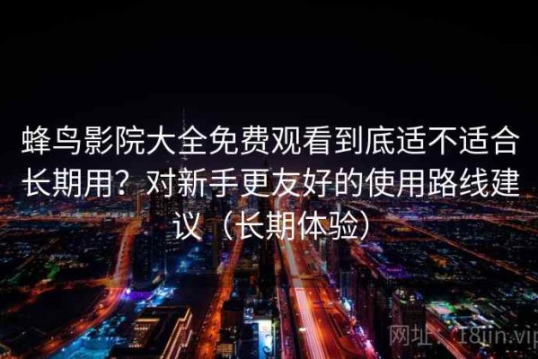 蜂鸟影院大全免费观看到底适不适合长期用？对新手更友好的使用路线建议（长期体验）