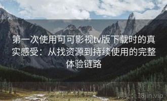 第一次使用可可影视tv版下载时的真实感受：从找资源到持续使用的完整体验链路