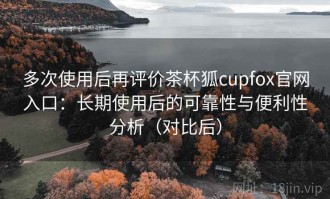 多次使用后再评价茶杯狐cupfox官网入口：长期使用后的可靠性与便利性分析（对比后）