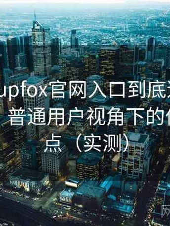 茶杯狐cupfox官网入口到底适不适合长期用？普通用户视角下的优缺点盘点（实测）