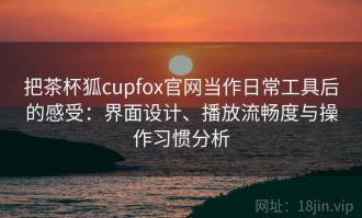把茶杯狐cupfox官网当作日常工具后的感受：界面设计、播放流畅度与操作习惯分析