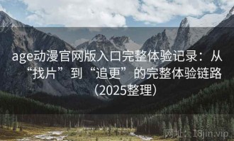 age动漫官网版入口完整体验记录：从“找片”到“追更”的完整体验链路（2025整理）