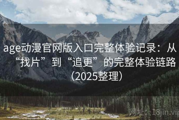 age动漫官网版入口完整体验记录：从“找片”到“追更”的完整体验链路（2025整理）