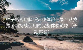 柚子影视电脑版完整体验记录：从找资源到持续使用的完整体验链路（长期体验）