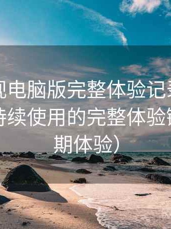 柚子影视电脑版完整体验记录：从找资源到持续使用的完整体验链路（长期体验）