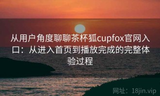 从用户角度聊聊茶杯狐cupfox官网入口：从进入首页到播放完成的完整体验过程