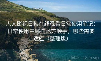 人人影视日韩在线观看日常使用笔记：日常使用中哪些地方顺手，哪些需要适应（整理版）