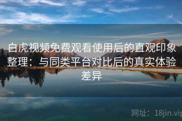 白虎视频免费观看使用后的直观印象整理：与同类平台对比后的真实体验差异