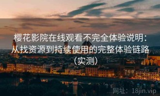 樱花影院在线观看不完全体验说明：从找资源到持续使用的完整体验链路（实测）