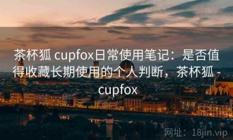 茶杯狐 cupfox日常使用笔记：是否值得收藏长期使用的个人判断，茶杯狐 - cupfox