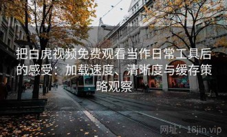 把白虎视频免费观看当作日常工具后的感受：加载速度、清晰度与缓存策略观察
