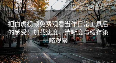 把白虎视频免费观看当作日常工具后的感受：加载速度、清晰度与缓存策略观察