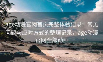 age动漫官网首页完整体验记录：常见问题与应对方式的整理记录，age动漫官网全部动画