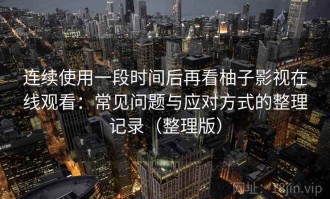 连续使用一段时间后再看柚子影视在线观看：常见问题与应对方式的整理记录（整理版）