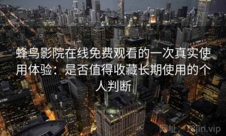 蜂鸟影院在线免费观看的一次真实使用体验：是否值得收藏长期使用的个人判断