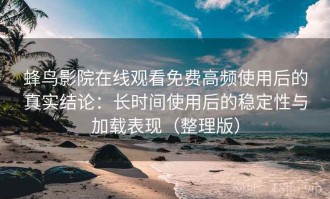 蜂鸟影院在线观看免费高频使用后的真实结论：长时间使用后的稳定性与加载表现（整理版）