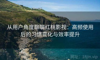 从用户角度聊聊红桃影视：高频使用后的习惯变化与效率提升