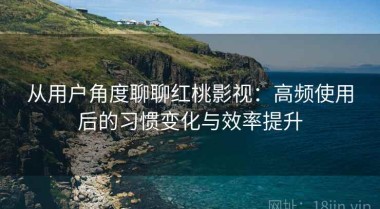 从用户角度聊聊红桃影视：高频使用后的习惯变化与效率提升