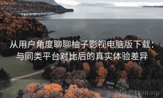 从用户角度聊聊柚子影视电脑版下载：与同类平台对比后的真实体验差异