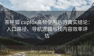 茶杯狐 cupfox高频使用后的真实结论：入口路径、导航逻辑与找内容效率评估