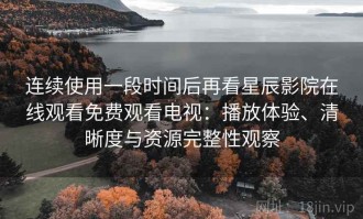 连续使用一段时间后再看星辰影院在线观看免费观看电视：播放体验、清晰度与资源完整性观察