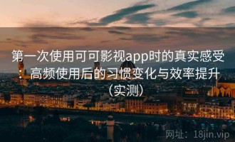 第一次使用可可影视app时的真实感受：高频使用后的习惯变化与效率提升（实测）