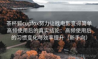 茶杯狐cupfox努力让找电影变得简单高频使用后的真实结论：高频使用后的习惯变化与效率提升（新手向）