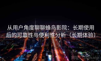 从用户角度聊聊蜂鸟影院：长期使用后的可靠性与便利性分析（长期体验）
