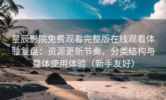 星辰影院免费观看完整版在线观看体验复盘：资源更新节奏、分类结构与整体使用体验（新手友好）