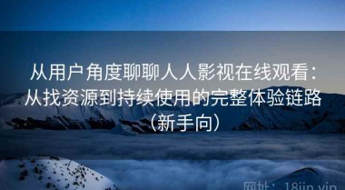 从用户角度聊聊人人影视在线观看：从找资源到持续使用的完整体验链路（新手向）