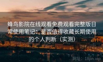 蜂鸟影院在线观看免费观看完整版日常使用笔记：是否值得收藏长期使用的个人判断（实测）