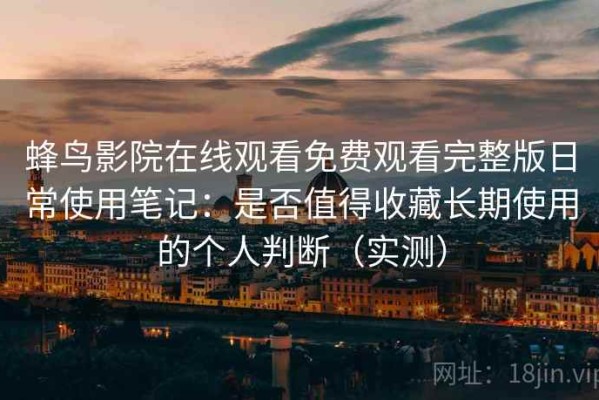 蜂鸟影院在线观看免费观看完整版日常使用笔记：是否值得收藏长期使用的个人判断（实测）