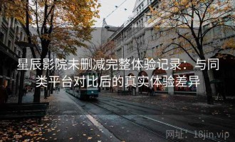 星辰影院未删减完整体验记录：与同类平台对比后的真实体验差异