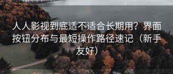 人人影视到底适不适合长期用？界面按钮分布与最短操作路径速记（新手友好）