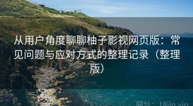 从用户角度聊聊柚子影视网页版：常见问题与应对方式的整理记录（整理版）