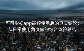 可可影视app高频使用后的真实结论：从日常使用角度做的综合体验总结