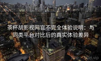 茶杯胡影视网官不完全体验说明：与同类平台对比后的真实体验差异