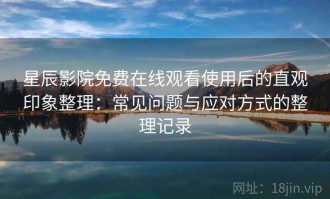 星辰影院免费在线观看使用后的直观印象整理：常见问题与应对方式的整理记录