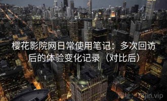 樱花影院网日常使用笔记：多次回访后的体验变化记录（对比后）