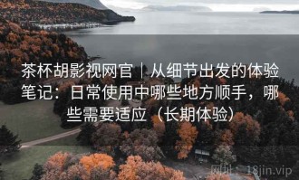 茶杯胡影视网官｜从细节出发的体验笔记：日常使用中哪些地方顺手，哪些需要适应（长期体验）