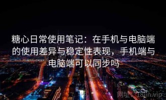 糖心日常使用笔记：在手机与电脑端的使用差异与稳定性表现，手机端与电脑端可以同步吗