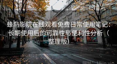 蜂鸟影院在线观看免费日常使用笔记：长期使用后的可靠性与便利性分析（整理版）