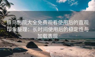 蜂鸟影院大全免费观看使用后的直观印象整理：长时间使用后的稳定性与加载表现