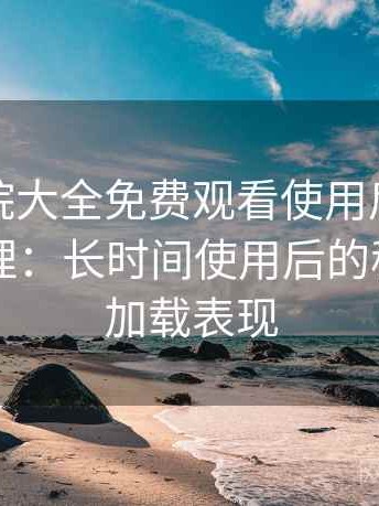蜂鸟影院大全免费观看使用后的直观印象整理：长时间使用后的稳定性与加载表现