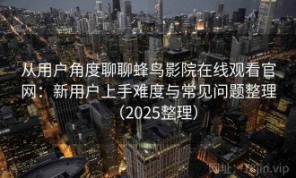 从用户角度聊聊蜂鸟影院在线观看官网：新用户上手难度与常见问题整理（2025整理）