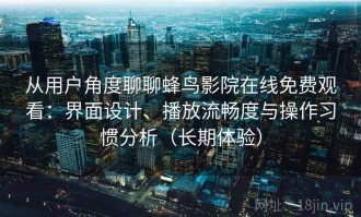 从用户角度聊聊蜂鸟影院在线免费观看：界面设计、播放流畅度与操作习惯分析（长期体验）