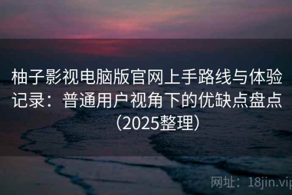 柚子影视电脑版官网上手路线与体验记录：普通用户视角下的优缺点盘点（2025整理）