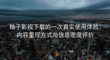 柚子影视下载的一次真实使用体验：内容呈现方式与信息密度评价